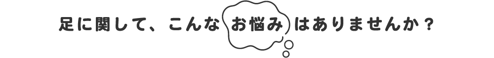 足に関して、こんな お悩み はありませんか？